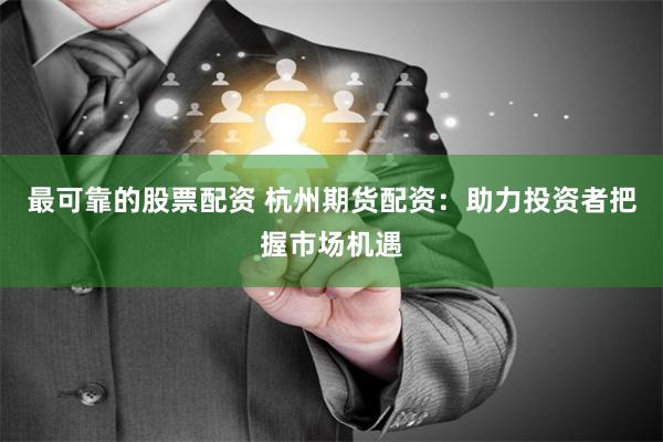 最可靠的股票配资 杭州期货配资：助力投资者把握市场机遇