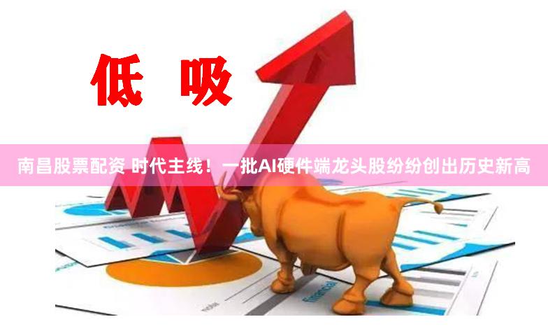 南昌股票配资 时代主线！一批AI硬件端龙头股纷纷创出历史新高