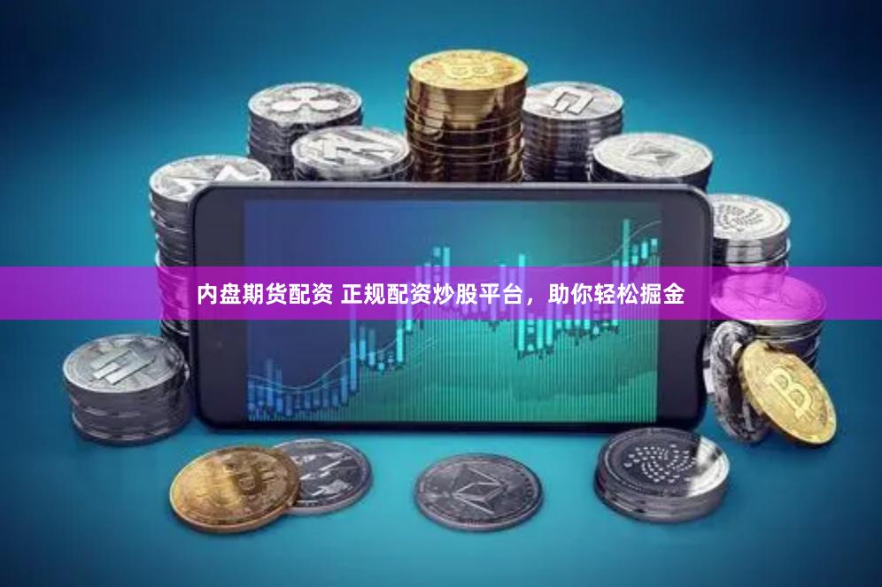内盘期货配资 正规配资炒股平台，助你轻松掘金