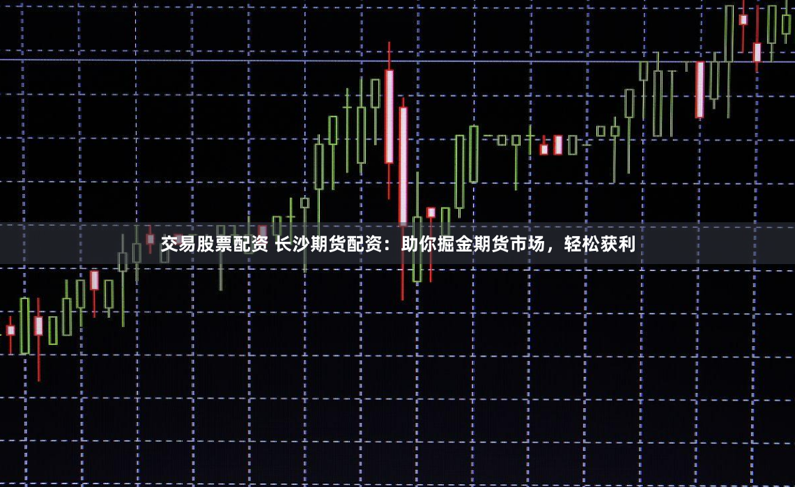 交易股票配资 长沙期货配资：助你掘金期货市场，轻松获利