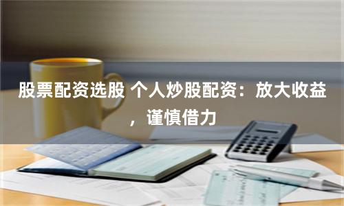 股票配资选股 个人炒股配资：放大收益，谨慎借力