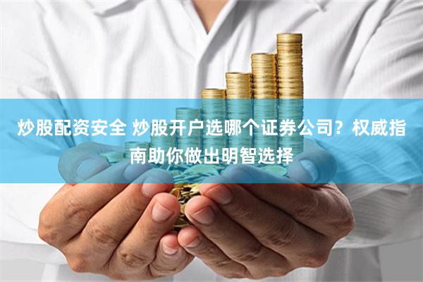 炒股配资安全 炒股开户选哪个证券公司？权威指南助你做出明智选择