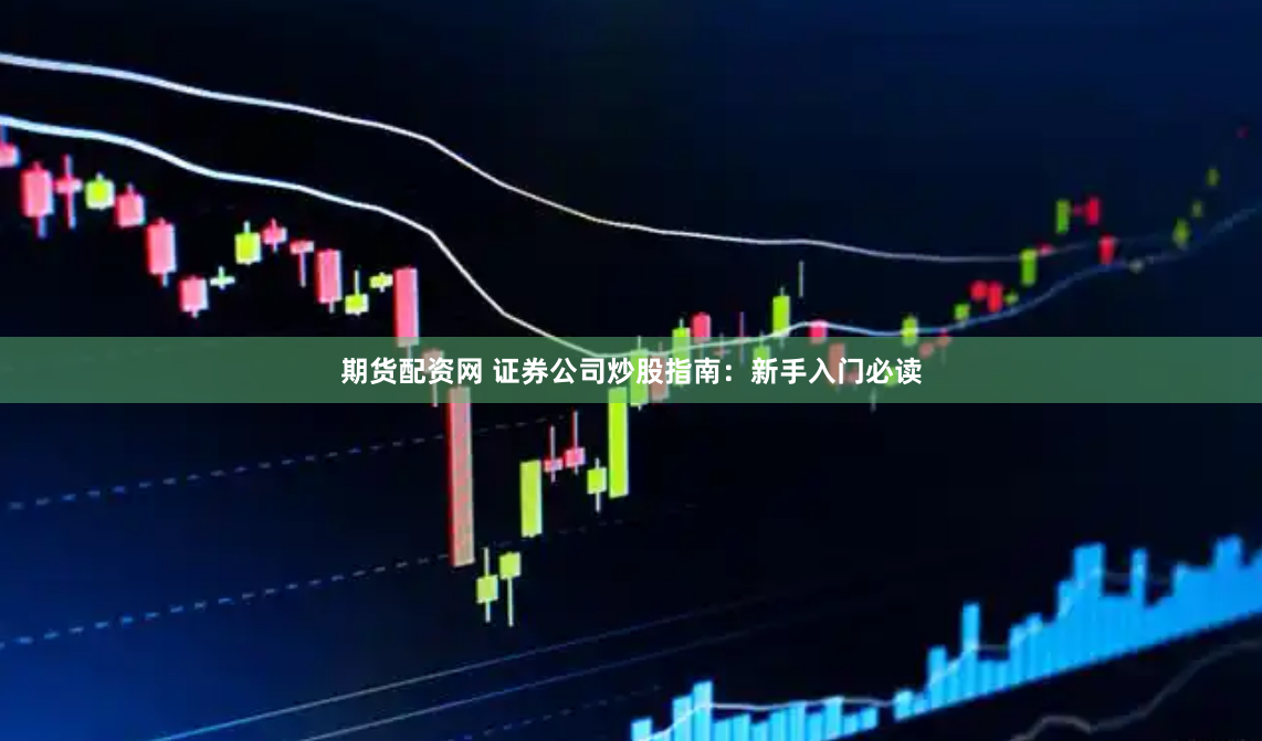 期货配资网 证券公司炒股指南：新手入门必读