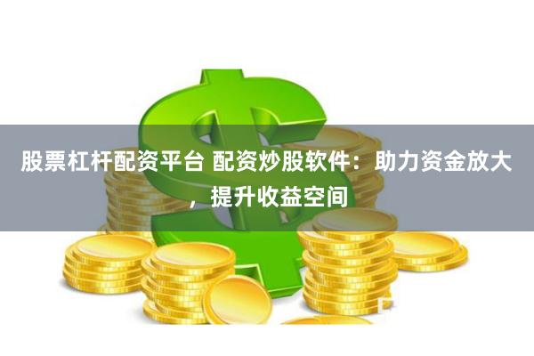 股票杠杆配资平台 配资炒股软件：助力资金放大，提升收益空间