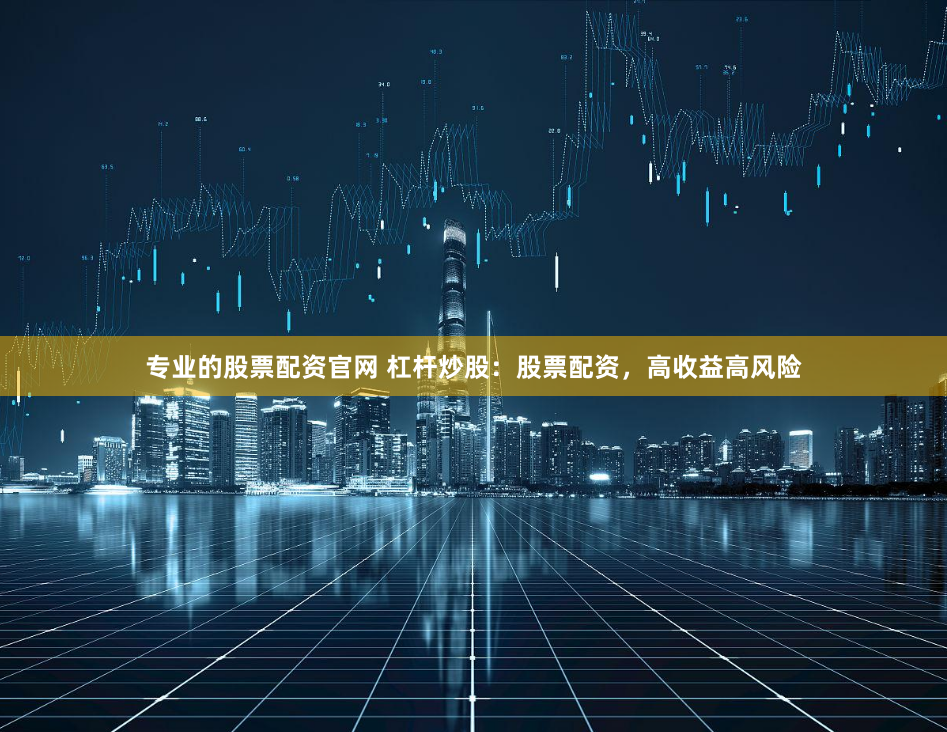 专业的股票配资官网 杠杆炒股：股票配资，高收益高风险