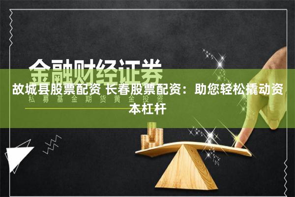 故城县股票配资 长春股票配资：助您轻松撬动资本杠杆
