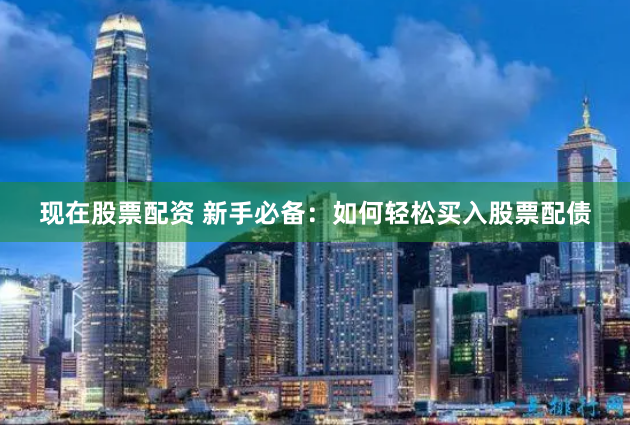 现在股票配资 新手必备：如何轻松买入股票配债