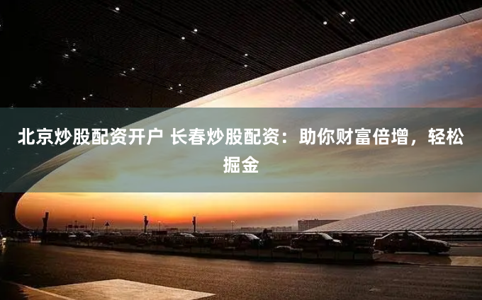 北京炒股配资开户 长春炒股配资：助你财富倍增，轻松掘金