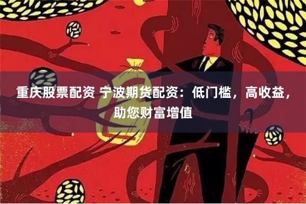 重庆股票配资 宁波期货配资：低门槛，高收益，助您财富增值
