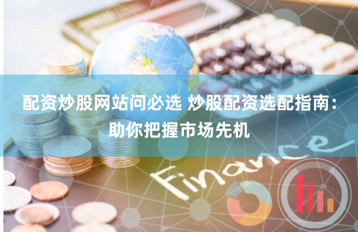 配资炒股网站问必选 炒股配资选配指南：助你把握市场先机