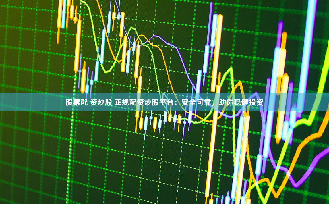 股票配 资炒股 正规配资炒股平台：安全可靠，助你稳健投资