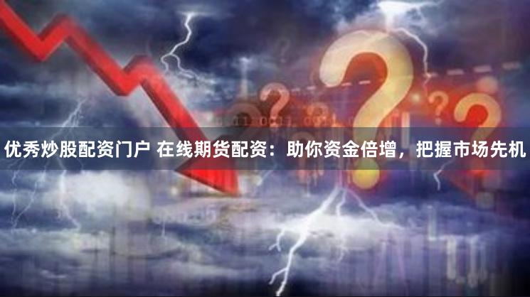 优秀炒股配资门户 在线期货配资：助你资金倍增，把握市场先机