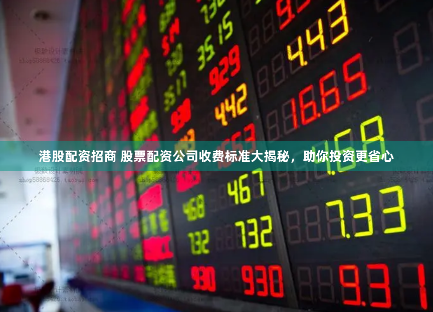 港股配资招商 股票配资公司收费标准大揭秘，助你投资更省心