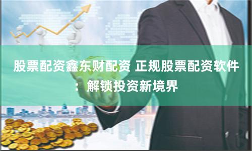 股票配资鑫东财配资 正规股票配资软件：解锁投资新境界