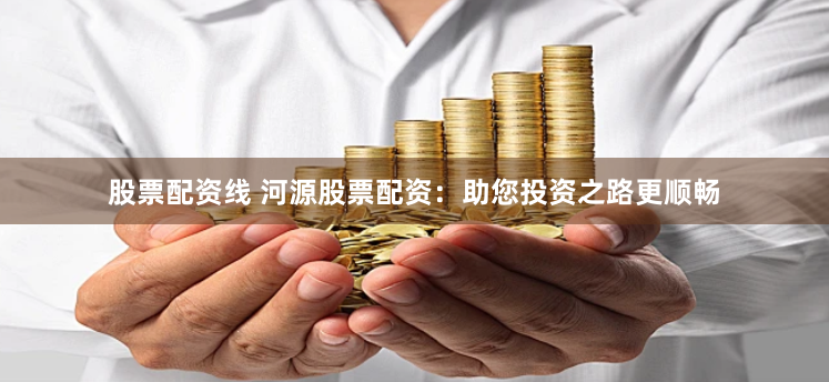 股票配资线 河源股票配资：助您投资之路更顺畅