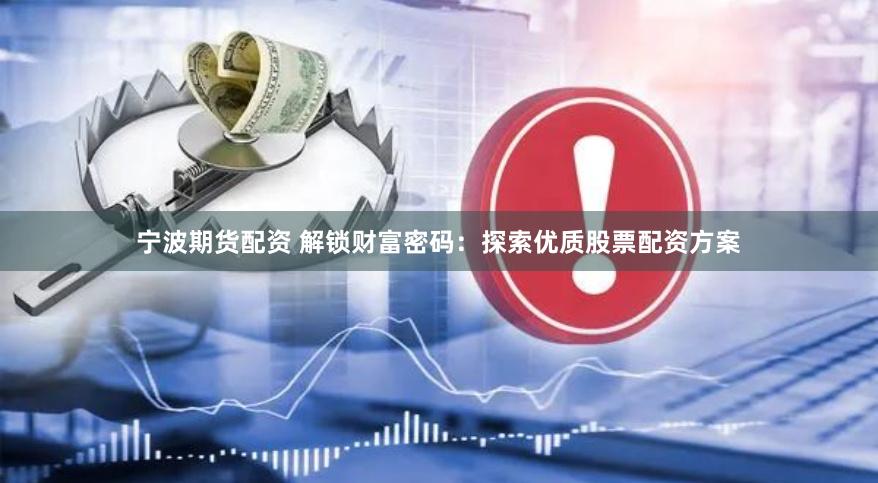 宁波期货配资 解锁财富密码：探索优质股票配资方案