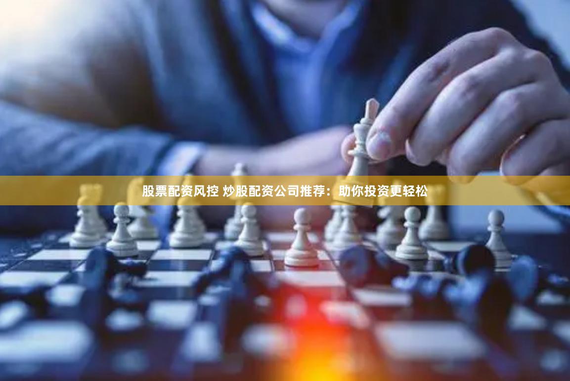 股票配资风控 炒股配资公司推荐：助你投资更轻松