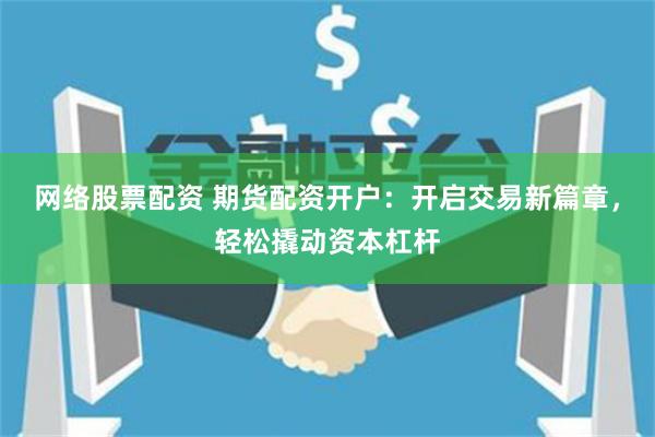 网络股票配资 期货配资开户：开启交易新篇章，轻松撬动资本杠杆