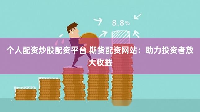 个人配资炒股配资平台 期货配资网站：助力投资者放大收益