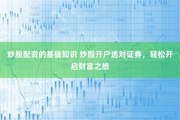 炒股配资的基础知识 炒股开户选对证券，轻松开启财富之旅