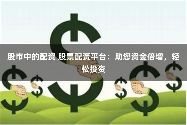 股市中的配资 股票配资平台：助您资金倍增，轻松投资