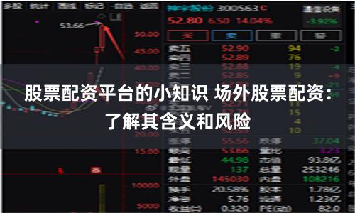 股票配资平台的小知识 场外股票配资：了解其含义和风险