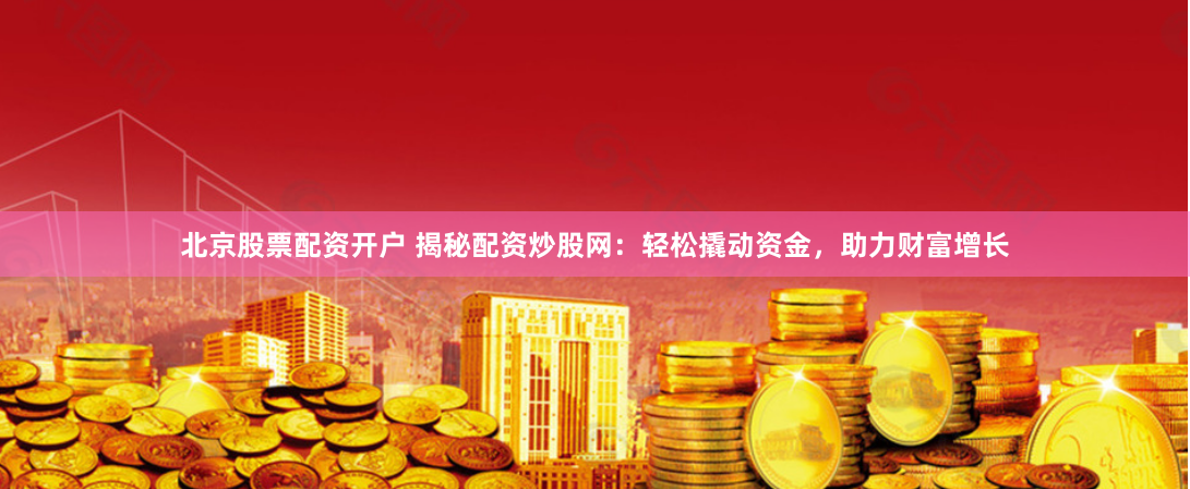 北京股票配资开户 揭秘配资炒股网：轻松撬动资金，助力财富增长