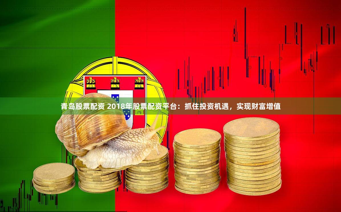 青岛股票配资 2018年股票配资平台：抓住投资机遇，实现财富增值