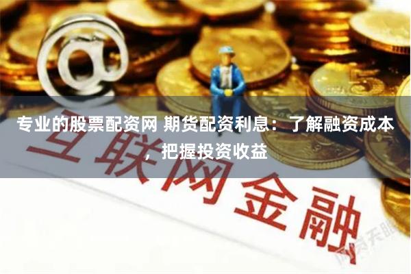 专业的股票配资网 期货配资利息：了解融资成本，把握投资收益