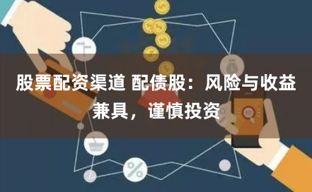 股票配资渠道 配债股：风险与收益兼具，谨慎投资