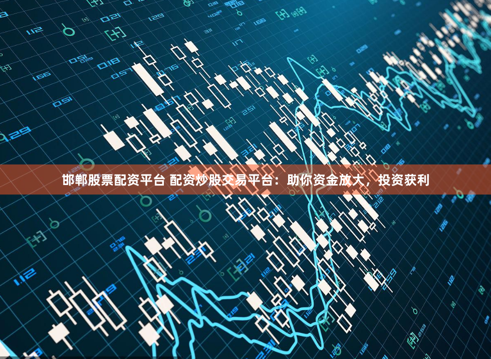 邯郸股票配资平台 配资炒股交易平台：助你资金放大，投资获利