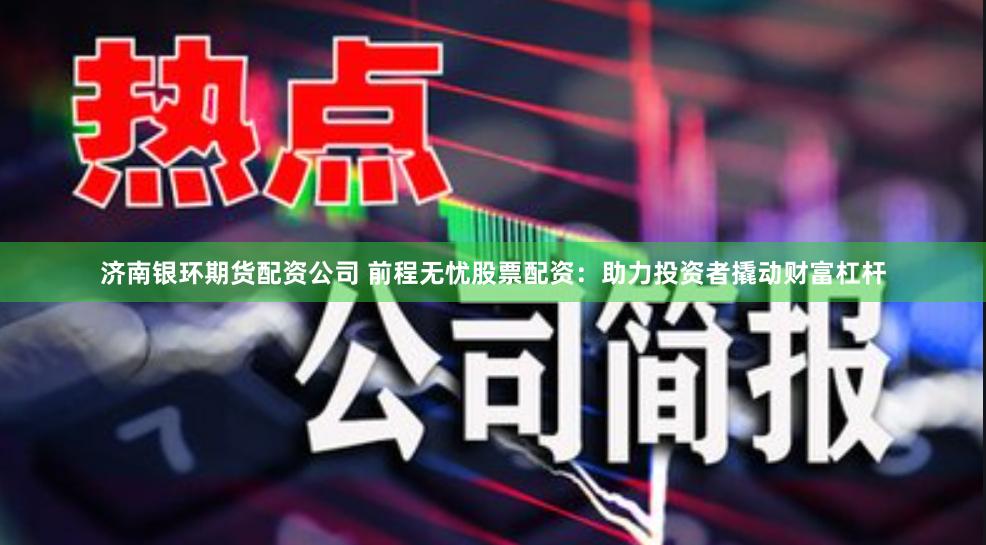 济南银环期货配资公司 前程无忧股票配资：助力投资者撬动财富杠杆