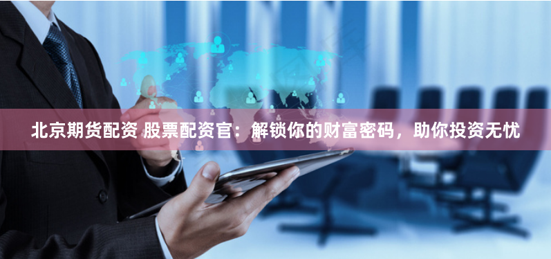 北京期货配资 股票配资官：解锁你的财富密码，助你投资无忧