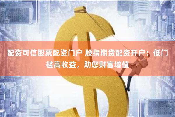 配资可信股票配资门户 股指期货配资开户：低门槛高收益，助您财富增值