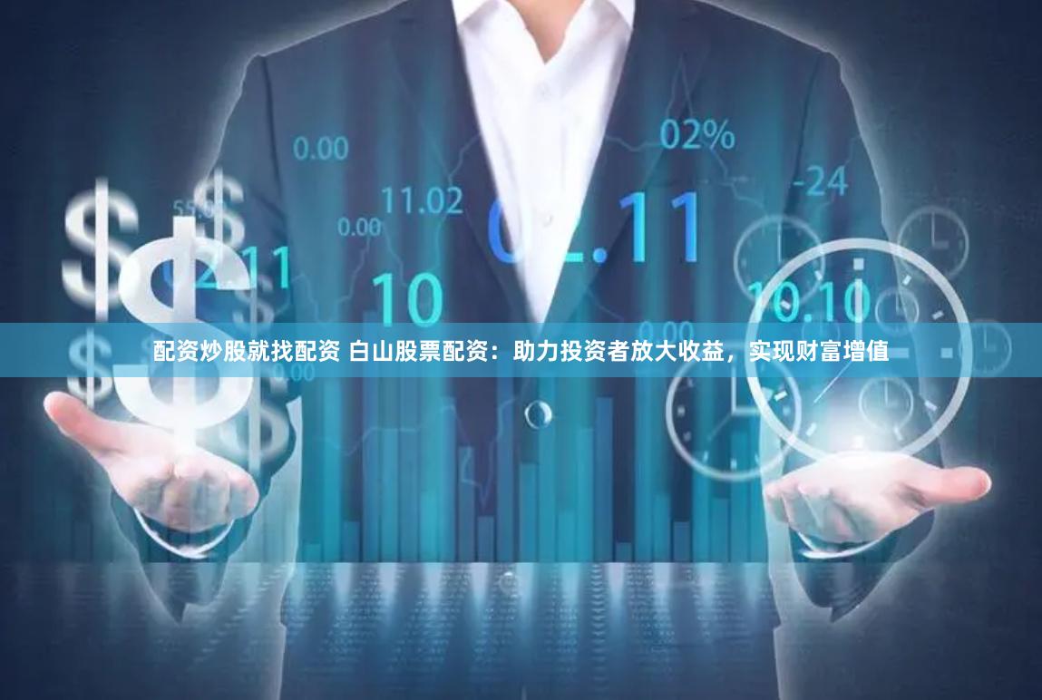 配资炒股就找配资 白山股票配资：助力投资者放大收益，实现财富增值