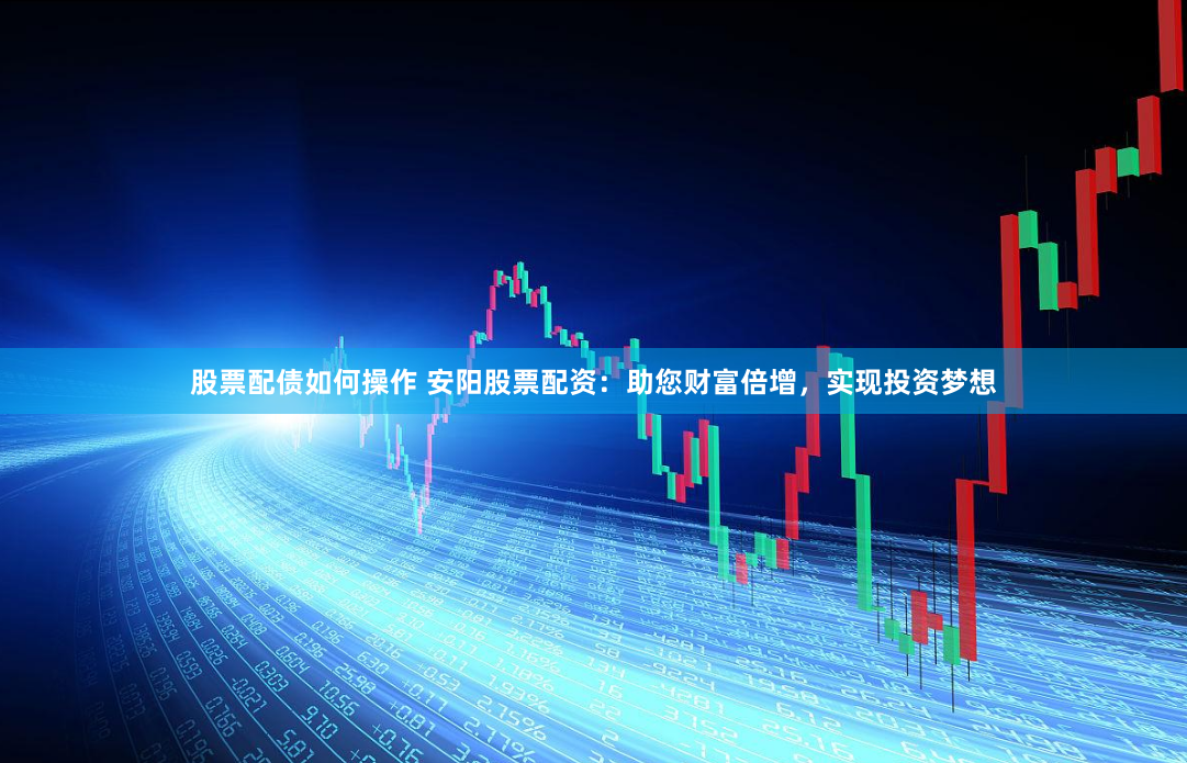 股票配债如何操作 安阳股票配资：助您财富倍增，实现投资梦想
