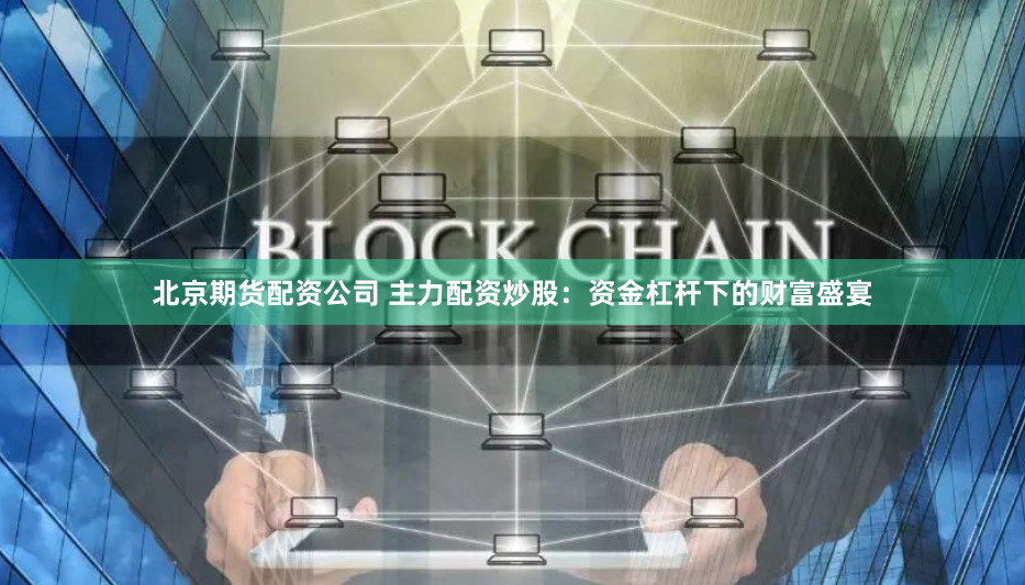 北京期货配资公司 主力配资炒股：资金杠杆下的财富盛宴