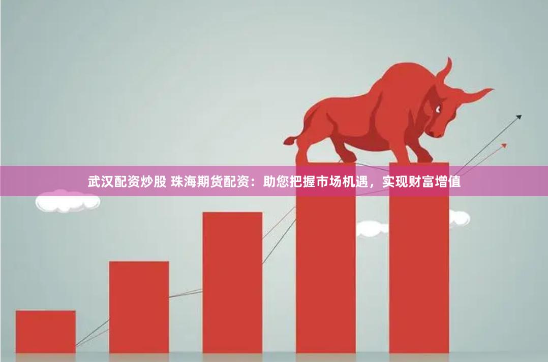 武汉配资炒股 珠海期货配资：助您把握市场机遇，实现财富增值