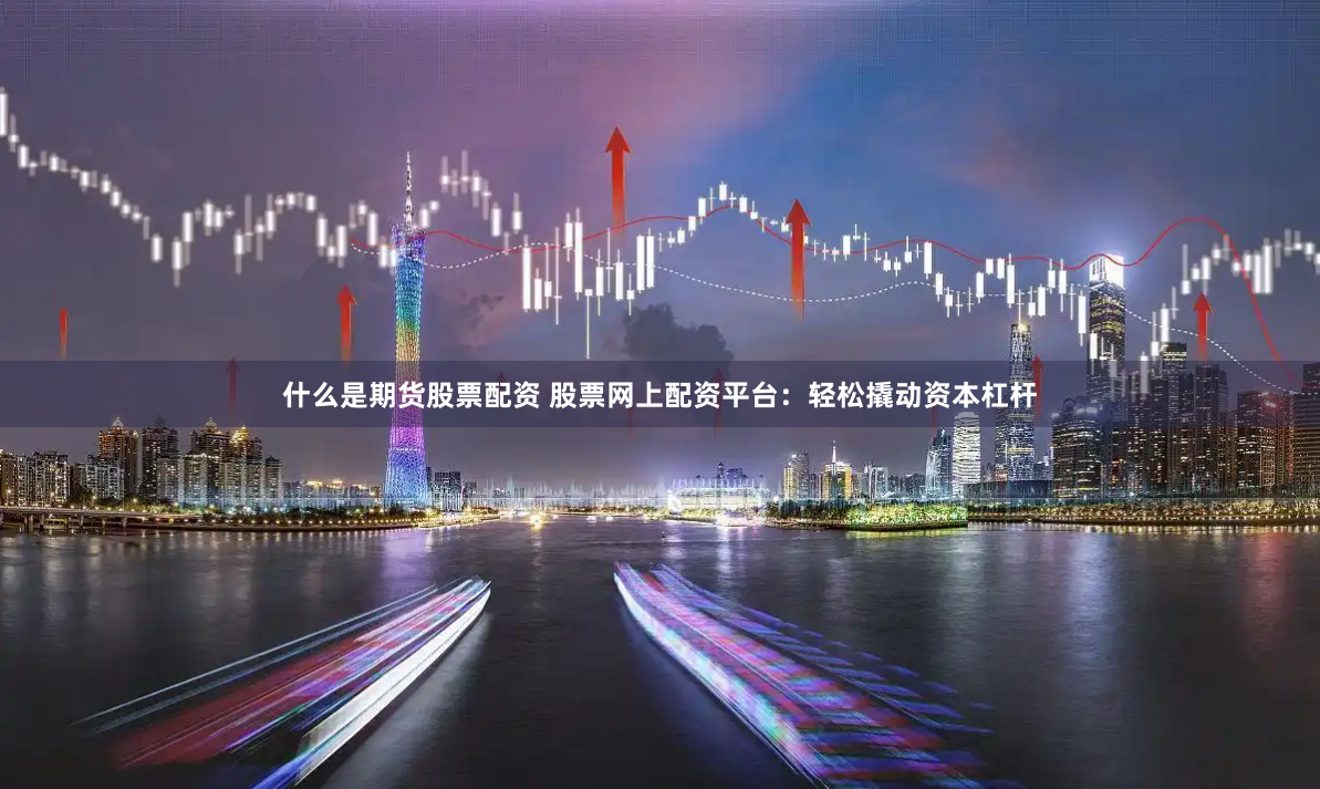 什么是期货股票配资 股票网上配资平台：轻松撬动资本杠杆