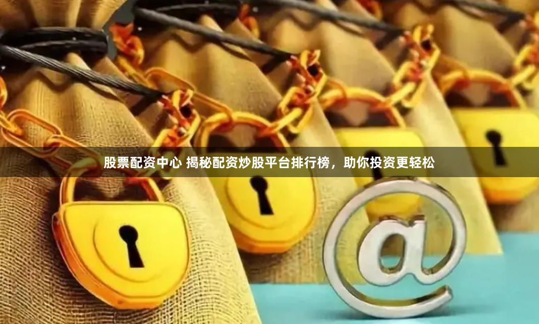 股票配资中心 揭秘配资炒股平台排行榜，助你投资更轻松
