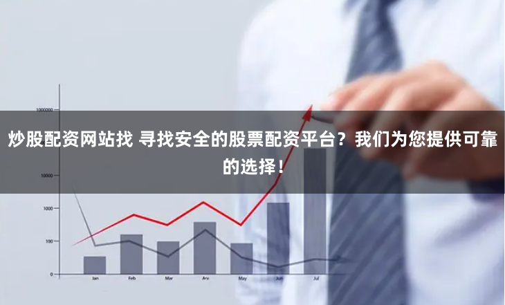炒股配资网站找 寻找安全的股票配资平台？我们为您提供可靠的选择！