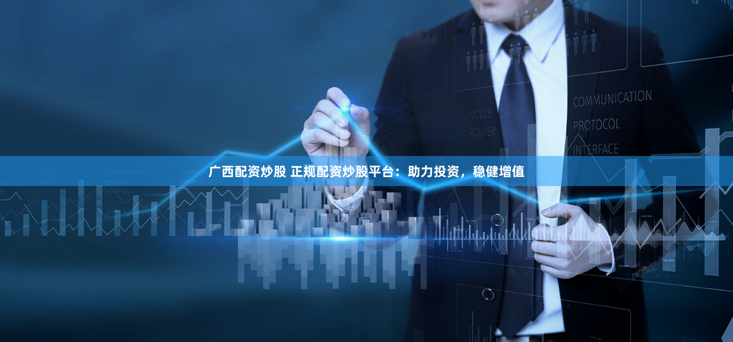广西配资炒股 正规配资炒股平台：助力投资，稳健增值