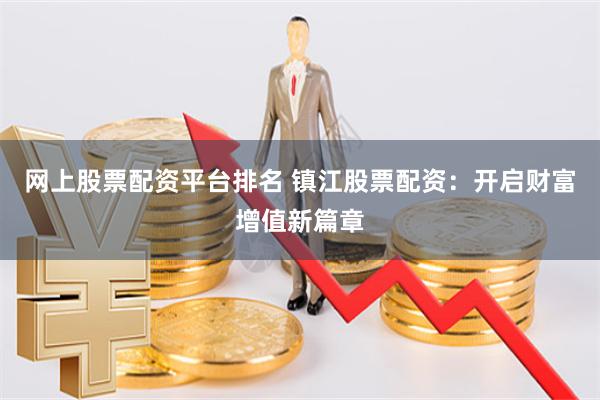 网上股票配资平台排名 镇江股票配资:开启财富增值新篇章