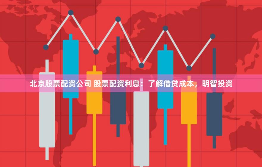 北京股票配资公司 股票配资利息：了解借贷成本，明智投资