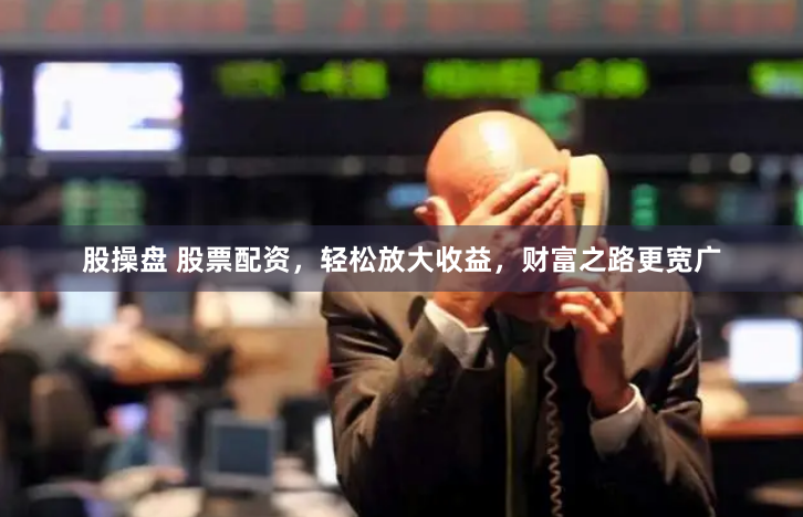 股操盘 股票配资，轻松放大收益，财富之路更宽广