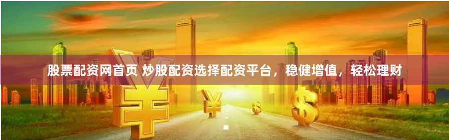 股票配资网首页 炒股配资选择配资平台，稳健增值，轻松理财