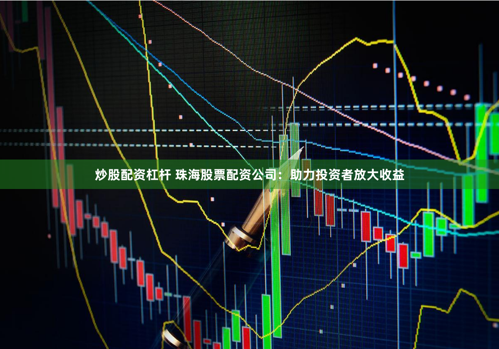 炒股配资杠杆 珠海股票配资公司：助力投资者放大收益