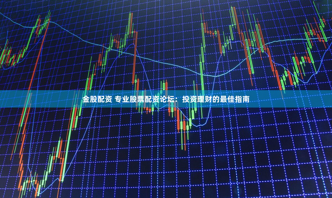 金股配资 专业股票配资论坛：投资理财的最佳指南