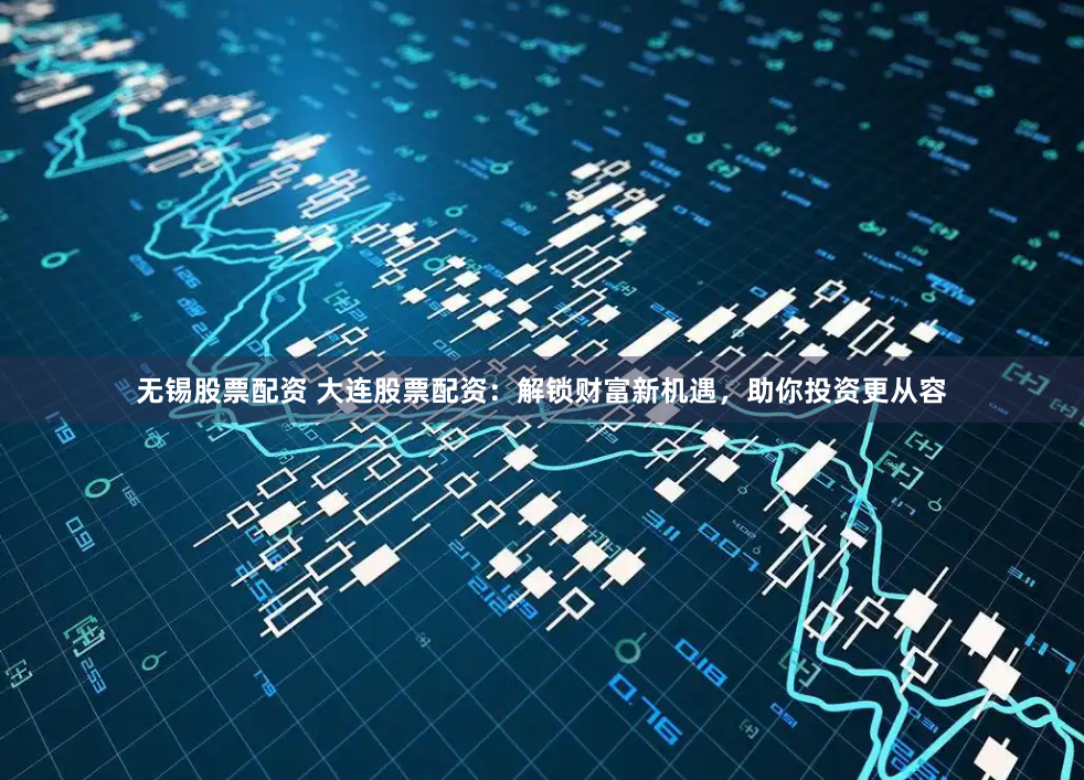 无锡股票配资 大连股票配资：解锁财富新机遇，助你投资更从容