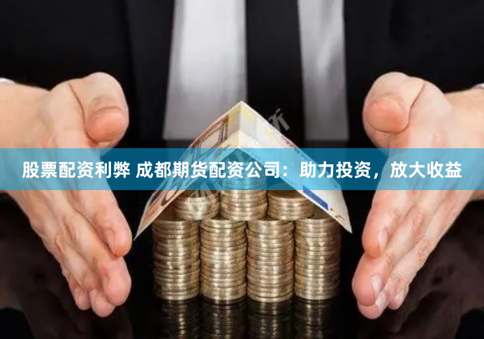 股票配资利弊 成都期货配资公司：助力投资，放大收益